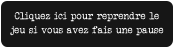 Cliquez ici pour reprendre le  jeu si vous avez fais une pause